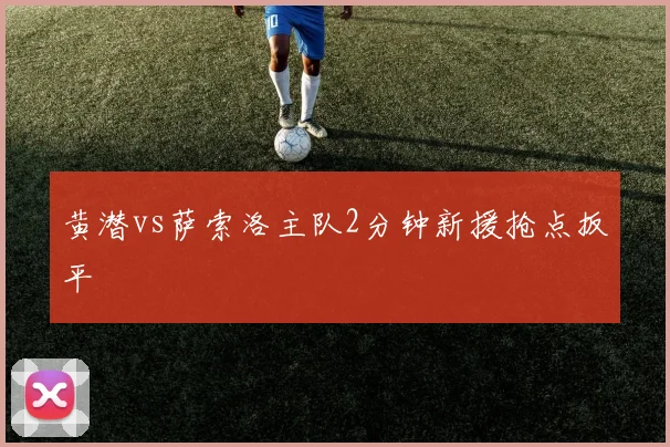 黄潜vs萨索洛主队2分钟新援抢点扳平