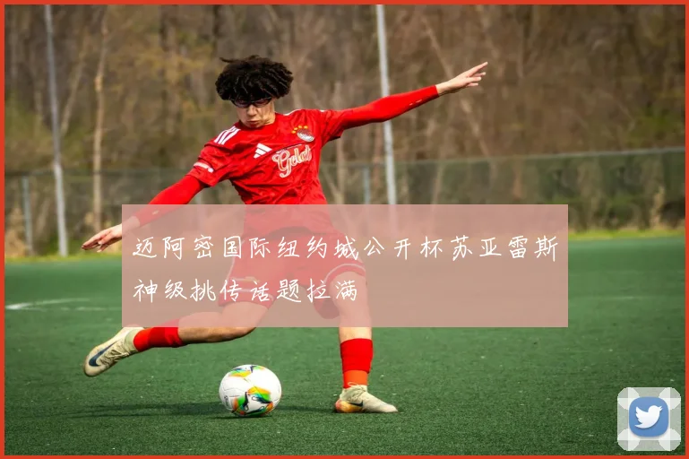 迈阿密国际纽约城公开杯苏亚雷斯神级挑传话题拉满