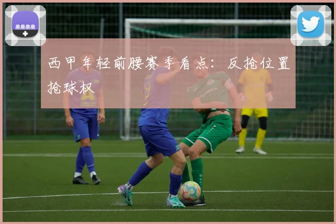 西甲年轻前腰赛季看点：反抢位置抢球权