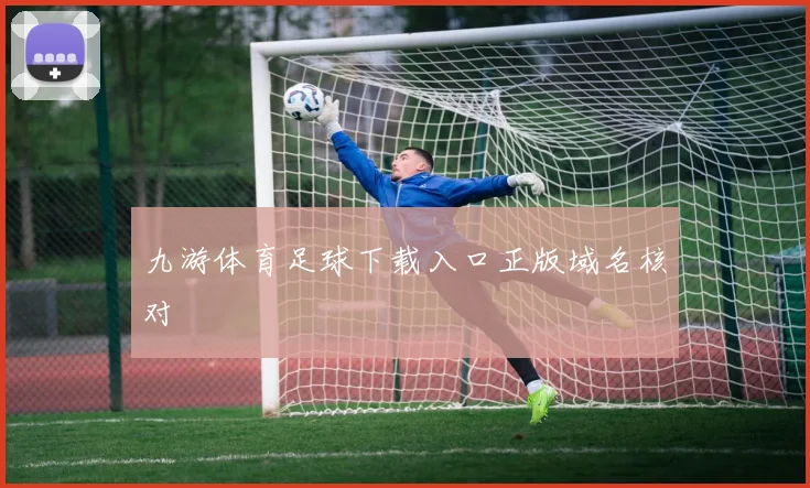 九游体育足球下载入口正版域名核对