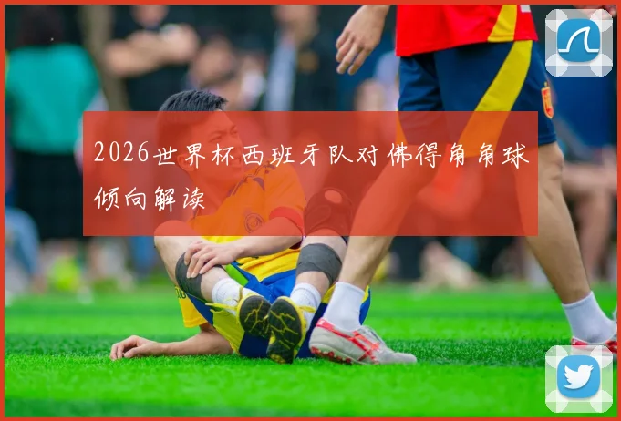 2026世界杯西班牙队对佛得角角球倾向解读