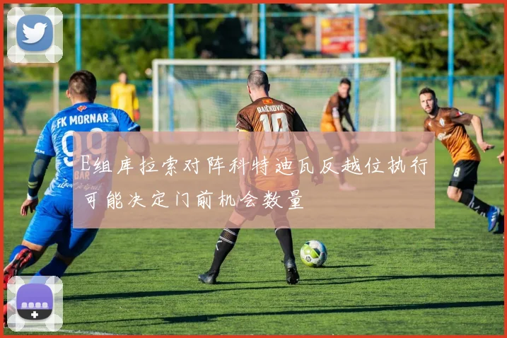 E组库拉索对阵科特迪瓦反越位执行可能决定门前机会数量