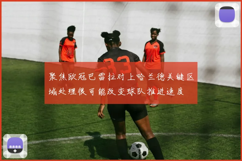 聚焦欧冠巴雷拉对上哈兰德关键区域处理很可能改变球队推进速度
