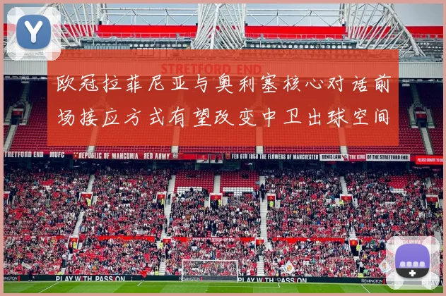 欧冠拉菲尼亚与奥利塞核心对话前场接应方式有望改变中卫出球空间