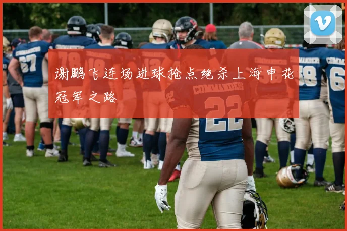 谢鹏飞连场进球抢点绝杀上海申花冠军之路