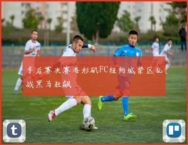 季后赛决赛洛杉矶FC纽约城禁区乱战黑马狂飙