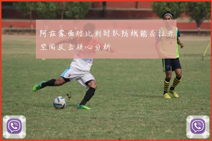 阿兹蒙面对比利时队防线能否拉开空间反击核心分析