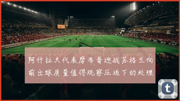 阿什拉夫代表摩洛哥迎战苏格兰向前出球质量值得观察压迫下的处理