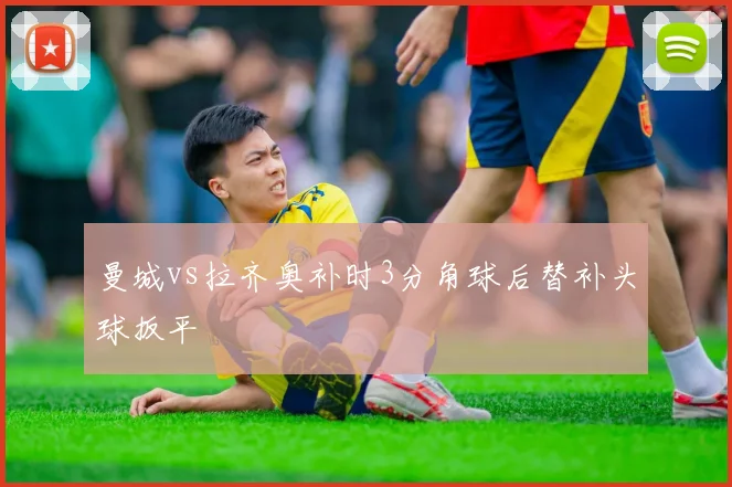 曼城vs拉齐奥补时3分角球后替补头球扳平