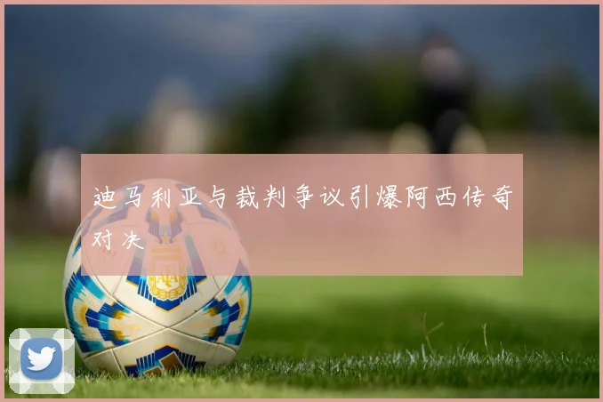 迪马利亚与裁判争议引爆阿西传奇对决