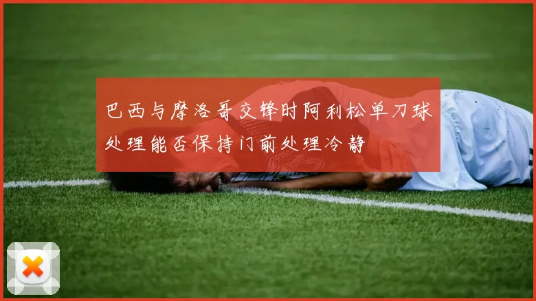 巴西与摩洛哥交锋时阿利松单刀球处理能否保持门前处理冷静