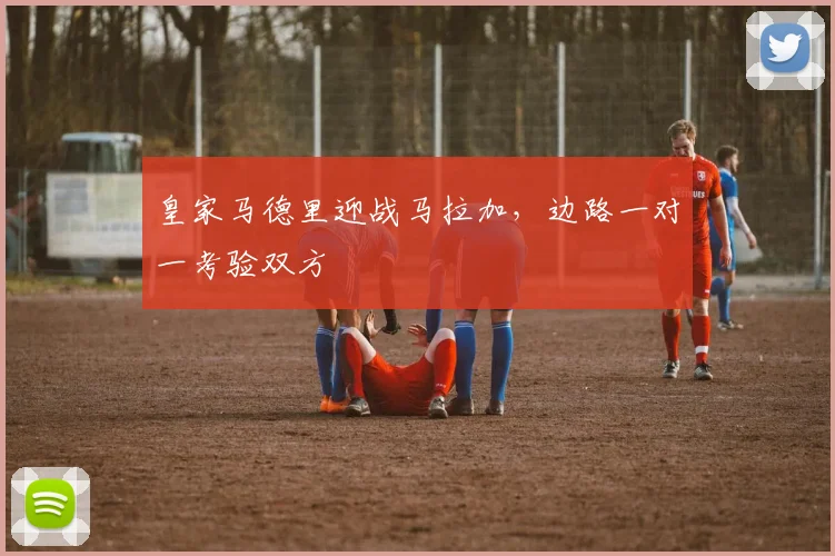 皇家马德里迎战马拉加,边路一对一考验双方