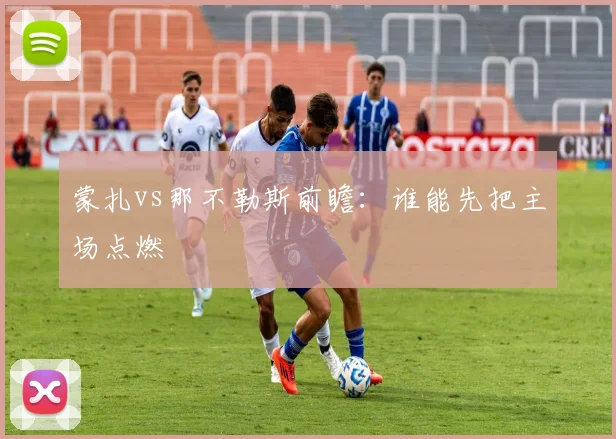 蒙扎vs那不勒斯前瞻:谁能先把主场点燃