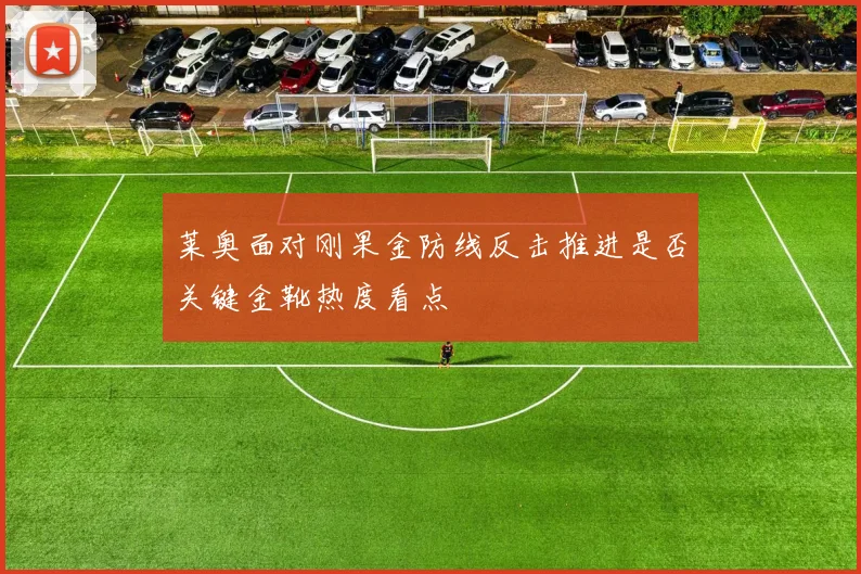 莱奥面对刚果金防线反击推进是否关键金靴热度看点