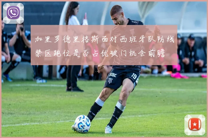 加里罗德里格斯面对西班牙队防线禁区跑位是否占优破门机会前瞻