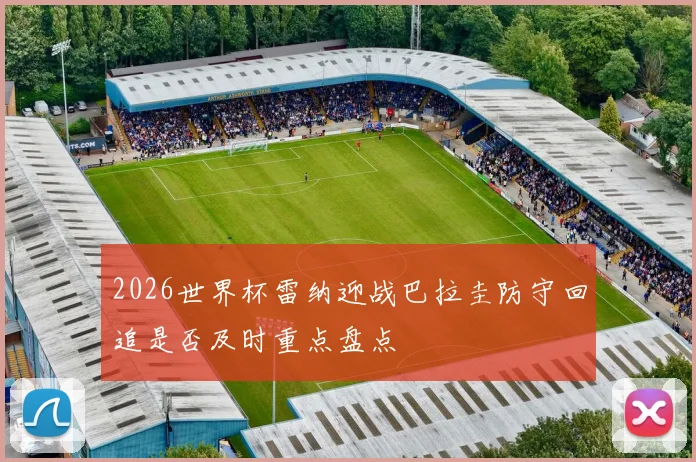 2026世界杯雷纳迎战巴拉圭防守回追是否及时重点盘点