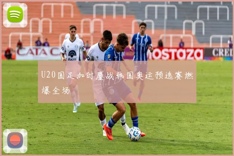U20国足加时鏖战韩国奥运预选赛燃爆全场