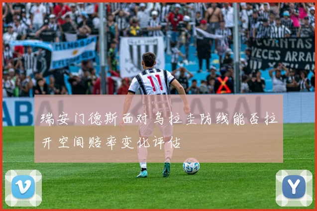 瑞安门德斯面对乌拉圭防线能否拉开空间赔率变化评估